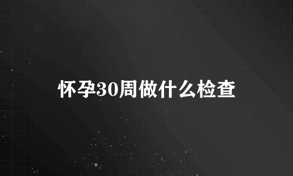怀孕30周做什么检查