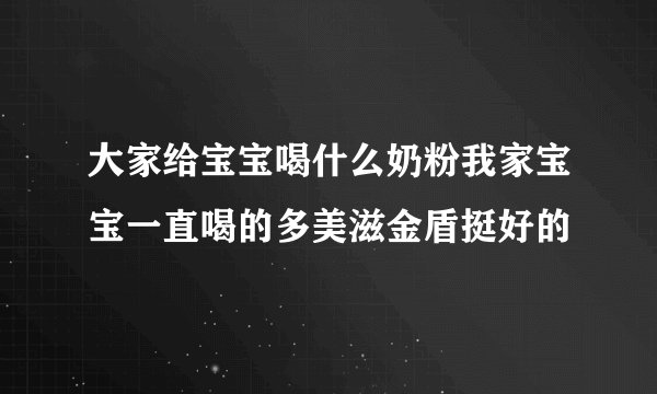 大家给宝宝喝什么奶粉我家宝宝一直喝的多美滋金盾挺好的