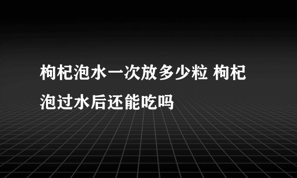 枸杞泡水一次放多少粒 枸杞泡过水后还能吃吗