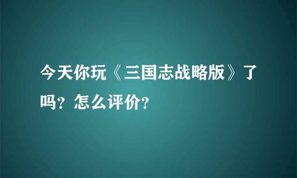 今天你玩《三国志战略版》了吗？怎么评价？
