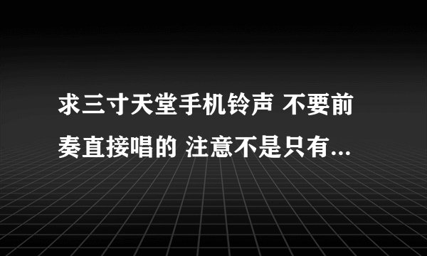 求三寸天堂手机铃声 不要前奏直接唱的 注意不是只有高潮部分的