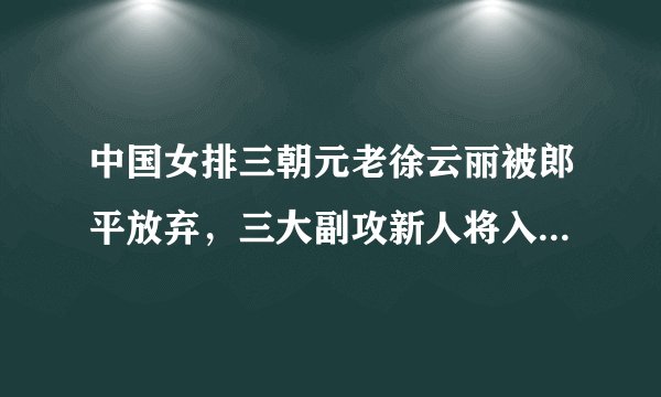 中国女排三朝元老徐云丽被郎平放弃，三大副攻新人将入选国家队！你怎么看待这件事？