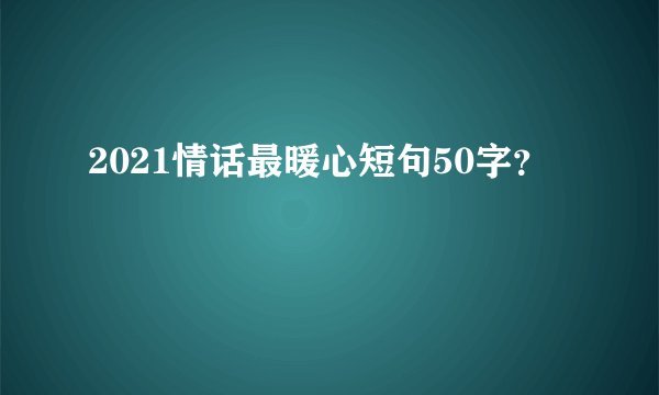 2021情话最暖心短句50字？