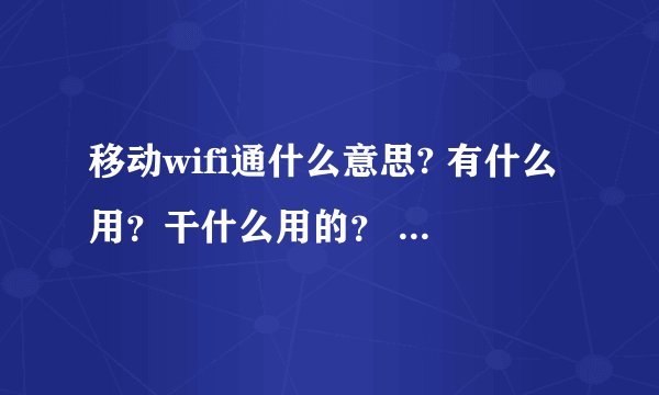 移动wifi通什么意思? 有什么用？干什么用的？ 是不是意思就是 先开通，然后手机就变成无线网？在哪可以上