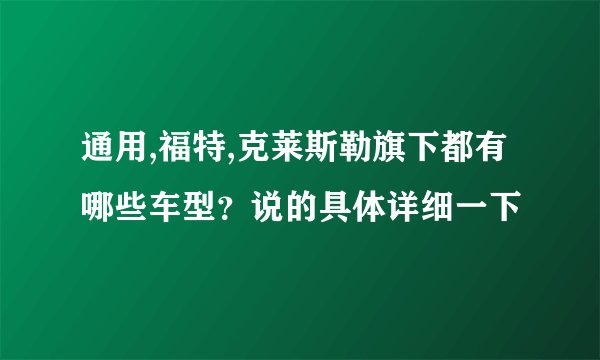 通用,福特,克莱斯勒旗下都有哪些车型？说的具体详细一下