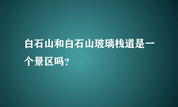 白石山和白石山玻璃栈道是一个景区吗？