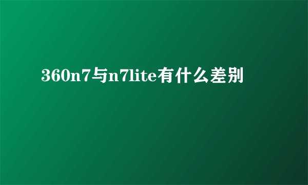 360n7与n7lite有什么差别