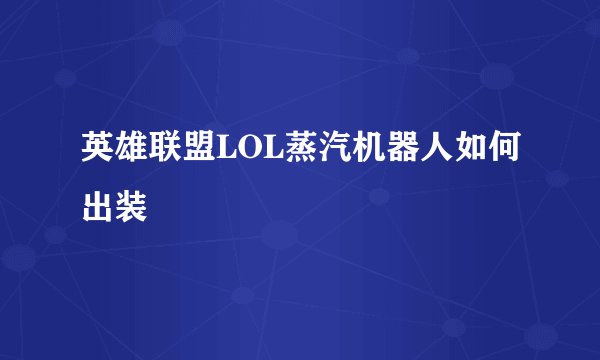 英雄联盟LOL蒸汽机器人如何出装