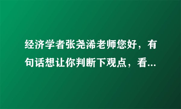 经济学者张尧浠老师您好，有句话想让你判断下观点，看问题补充。