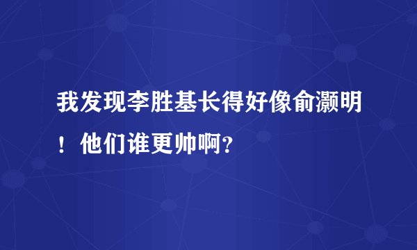 我发现李胜基长得好像俞灏明！他们谁更帅啊？