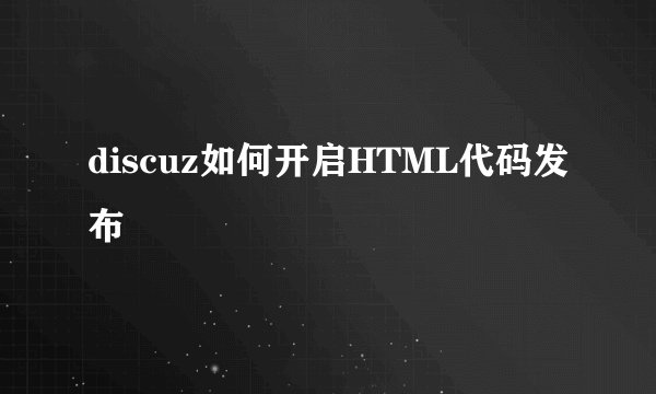 discuz如何开启HTML代码发布