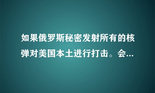 如果俄罗斯秘密发射所有的核弹对美国本土进行打击。会有什么结果？