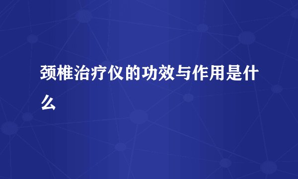 颈椎治疗仪的功效与作用是什么