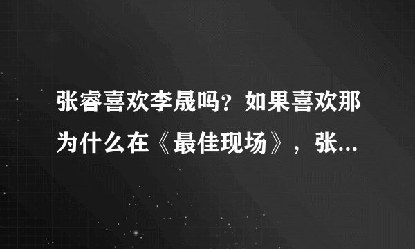 张睿喜欢李晟吗？如果喜欢那为什么在《最佳现场》，张睿说把李晟当姐姐？问那些说张睿喜欢李晟的人！