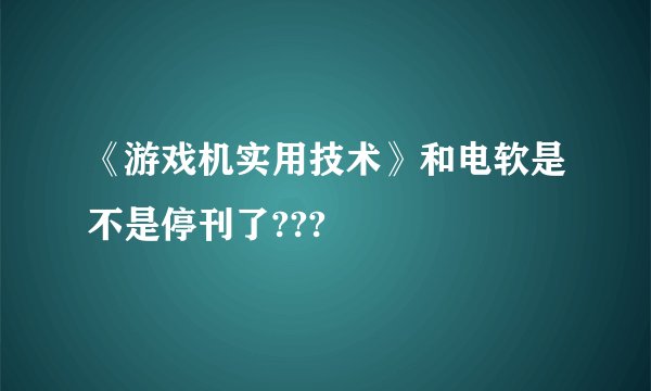 《游戏机实用技术》和电软是不是停刊了???