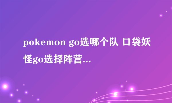 pokemon go选哪个队 口袋妖怪go选择阵营攻略详解