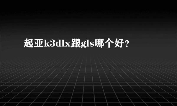 起亚k3dlx跟gls哪个好？