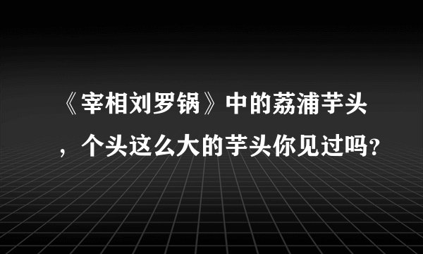 《宰相刘罗锅》中的荔浦芋头，个头这么大的芋头你见过吗？