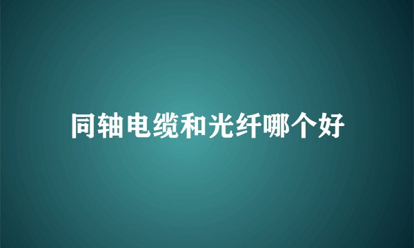 同轴电缆和光纤哪个好
