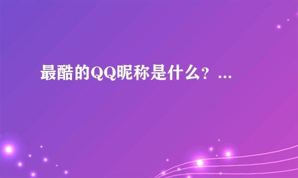 最酷的QQ昵称是什么？...