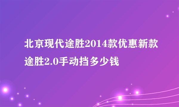 北京现代途胜2014款优惠新款途胜2.0手动挡多少钱