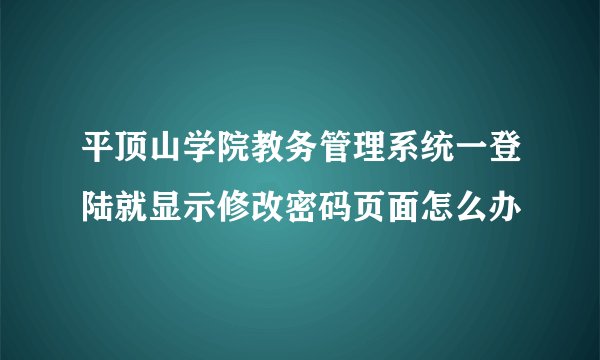 平顶山学院教务管理系统一登陆就显示修改密码页面怎么办
