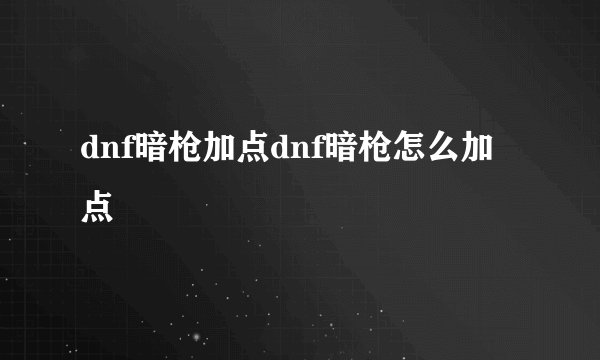 dnf暗枪加点dnf暗枪怎么加点