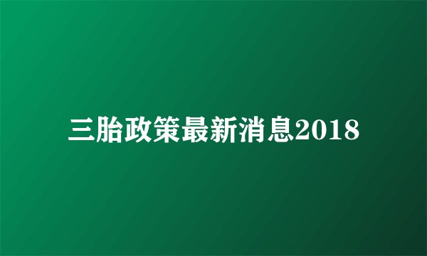 三胎政策最新消息2018