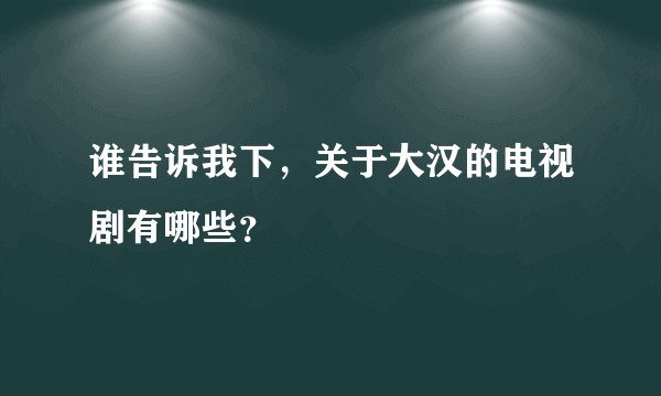 谁告诉我下，关于大汉的电视剧有哪些？