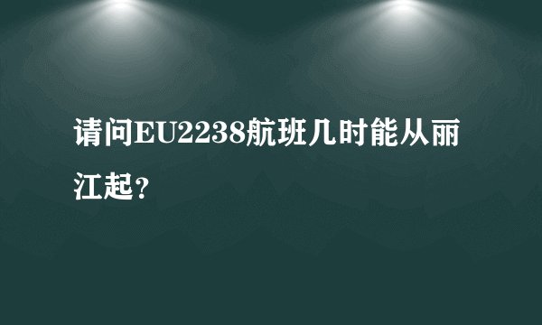 请问EU2238航班几时能从丽江起？