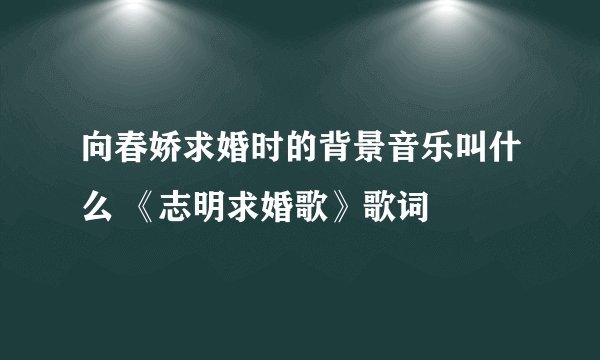 向春娇求婚时的背景音乐叫什么 《志明求婚歌》歌词