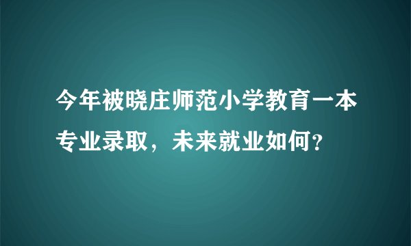 今年被晓庄师范小学教育一本专业录取，未来就业如何？