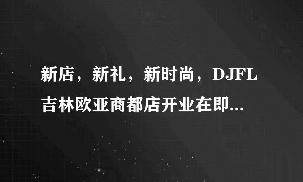 新店，新礼，新时尚，DJFL吉林欧亚商都店开业在即，敬请期待！