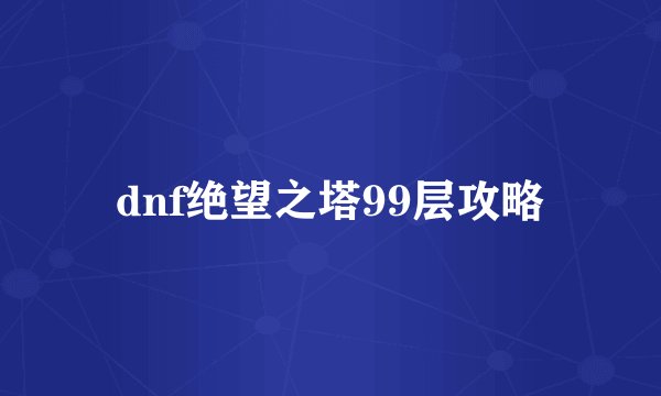 dnf绝望之塔99层攻略