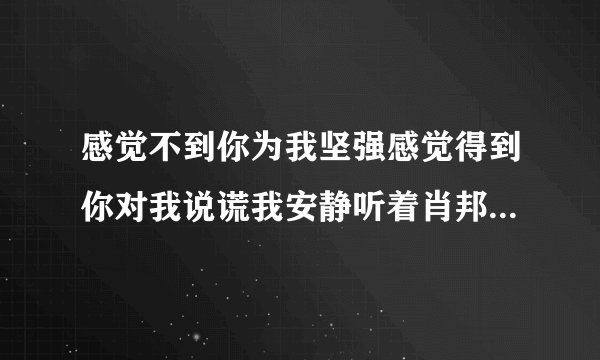 感觉不到你为我坚强感觉得到你对我说谎我安静听着肖邦用维也纳忧伤