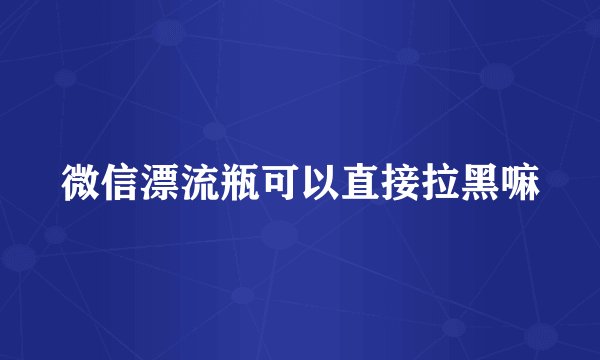 微信漂流瓶可以直接拉黑嘛