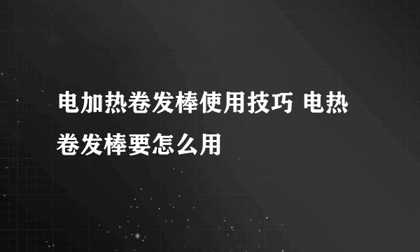 电加热卷发棒使用技巧 电热卷发棒要怎么用