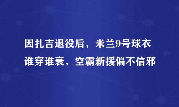 因扎吉退役后，米兰9号球衣谁穿谁衰，空霸新援偏不信邪