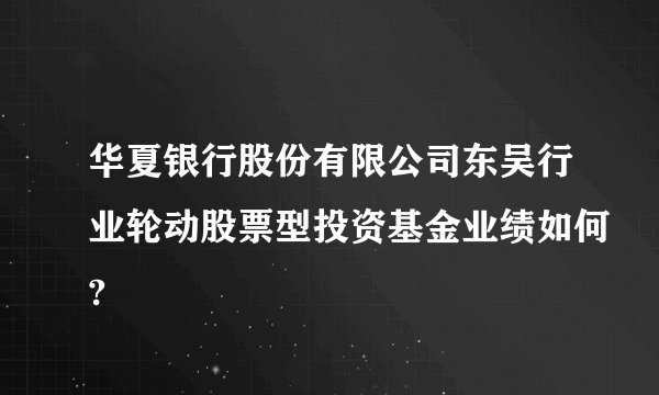 华夏银行股份有限公司东吴行业轮动股票型投资基金业绩如何?