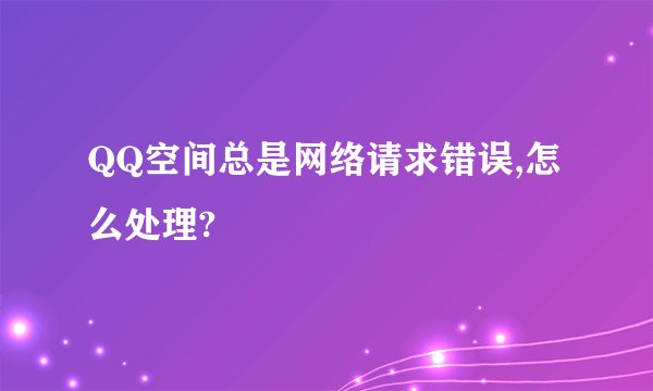 QQ空间总是网络请求错误,怎么处理?