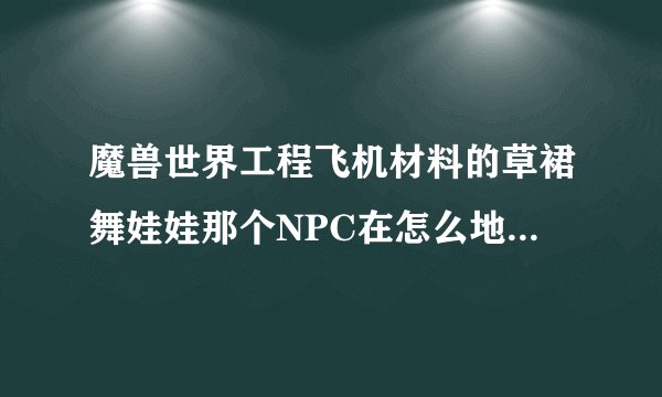 魔兽世界工程飞机材料的草裙舞娃娃那个NPC在怎么地方知道的说下？