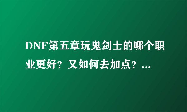 DNF第五章玩鬼剑士的哪个职业更好？又如何去加点？能完整就更好…
