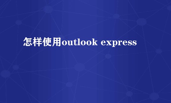 怎样使用outlook express