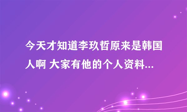 今天才知道李玖哲原来是韩国人啊 大家有他的个人资料提供下吗 谢谢拉