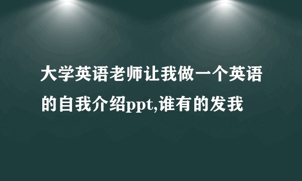 大学英语老师让我做一个英语的自我介绍ppt,谁有的发我