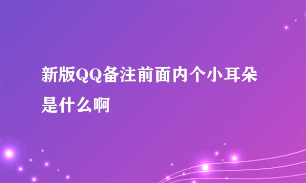新版QQ备注前面内个小耳朵是什么啊
