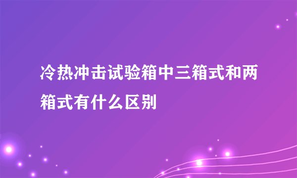 冷热冲击试验箱中三箱式和两箱式有什么区别