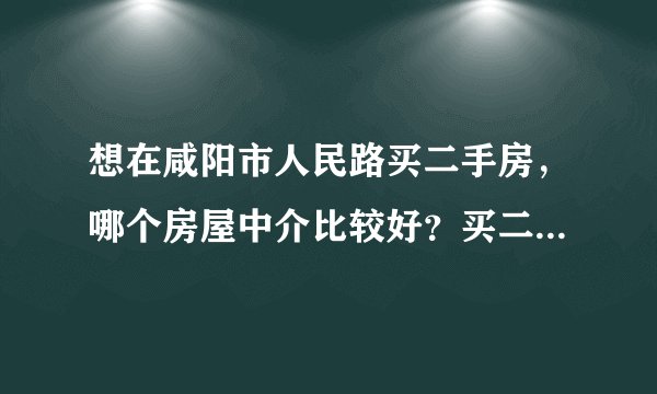 想在咸阳市人民路买二手房，哪个房屋中介比较好？买二手房以及按揭都需要注意什么？谢谢。