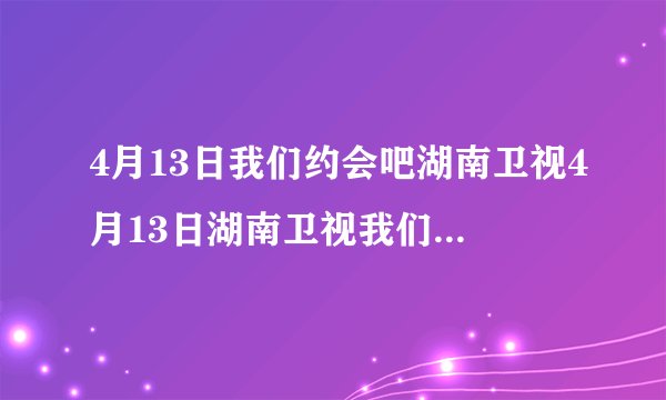 4月13日我们约会吧湖南卫视4月13日湖南卫视我们约会吧4月13号湖南卫视我们约会吧20100413直播视频观看