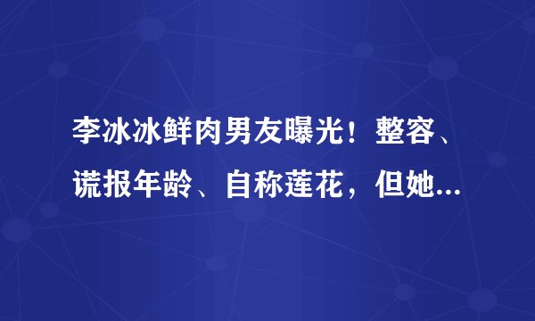 李冰冰鲜肉男友曝光！整容、谎报年龄、自称莲花，但她是个好姑娘